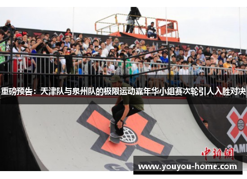 重磅预告：天津队与泉州队的极限运动嘉年华小组赛次轮引人入胜对决
