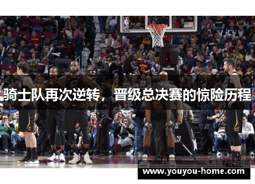 骑士队再次逆转，晋级总决赛的惊险历程