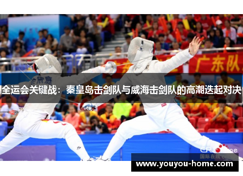 全运会关键战：秦皇岛击剑队与威海击剑队的高潮迭起对决
